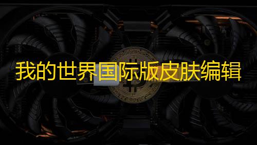 三角洲物资透视会被封吗我的世界国际版皮肤编辑器